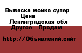 Вывеска мойка супер › Цена ­ 39 000 - Ленинградская обл. Другое » Продам   